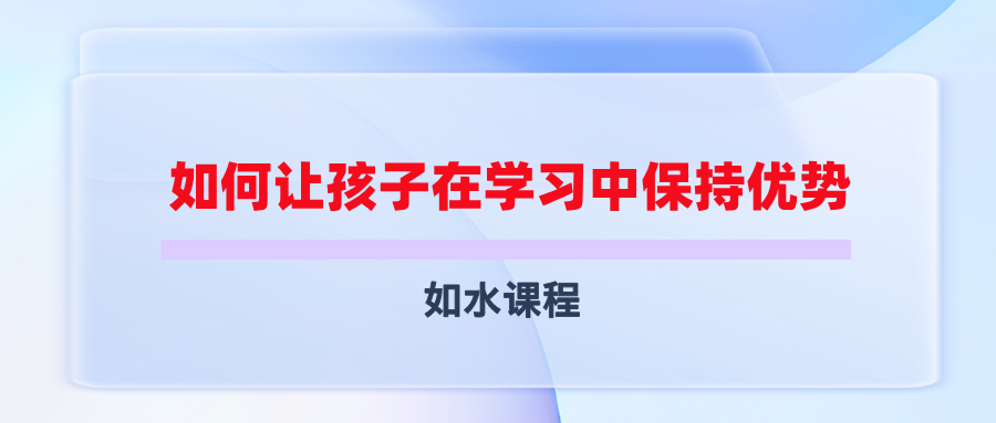 如水课程如何让孩子在学习中保持优势！